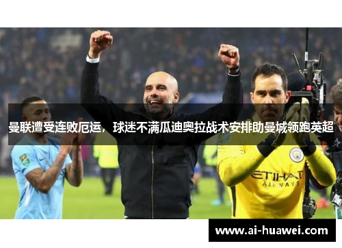 曼联遭受连败厄运，球迷不满瓜迪奥拉战术安排助曼城领跑英超