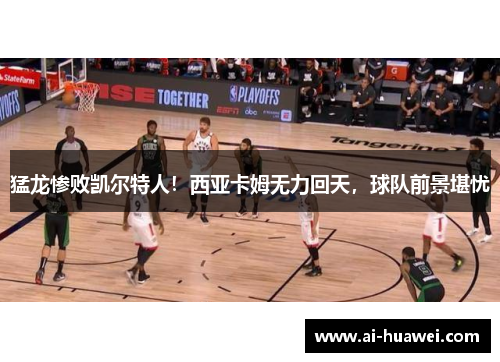 猛龙惨败凯尔特人！西亚卡姆无力回天，球队前景堪忧