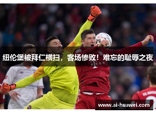 纽伦堡被拜仁横扫，客场惨败！难忘的耻辱之夜