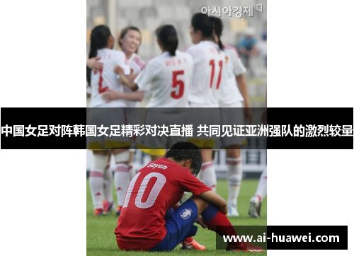中国女足对阵韩国女足精彩对决直播 共同见证亚洲强队的激烈较量