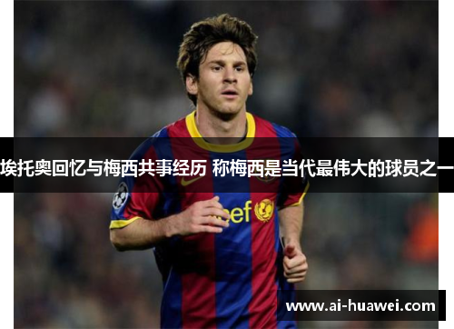 埃托奥回忆与梅西共事经历 称梅西是当代最伟大的球员之一