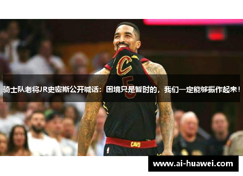 骑士队老将JR史密斯公开喊话：困境只是暂时的，我们一定能够振作起来！