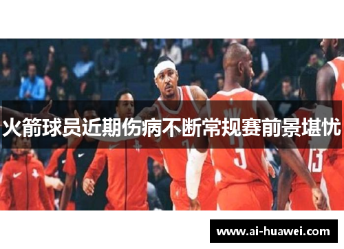 火箭球员近期伤病不断常规赛前景堪忧