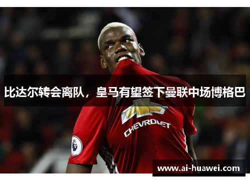 比达尔转会离队，皇马有望签下曼联中场博格巴