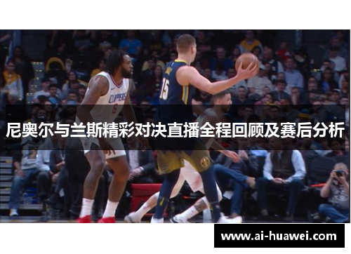 尼奥尔与兰斯精彩对决直播全程回顾及赛后分析