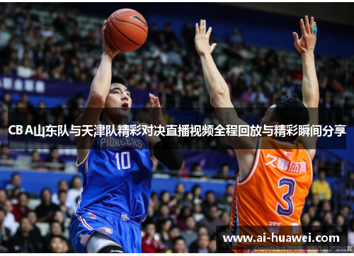 CBA山东队与天津队精彩对决直播视频全程回放与精彩瞬间分享