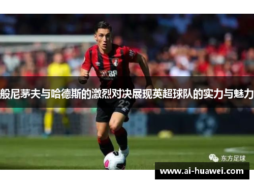 般尼茅夫与哈德斯的激烈对决展现英超球队的实力与魅力