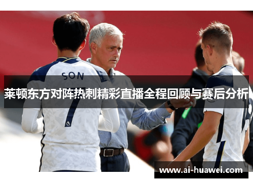莱顿东方对阵热刺精彩直播全程回顾与赛后分析
