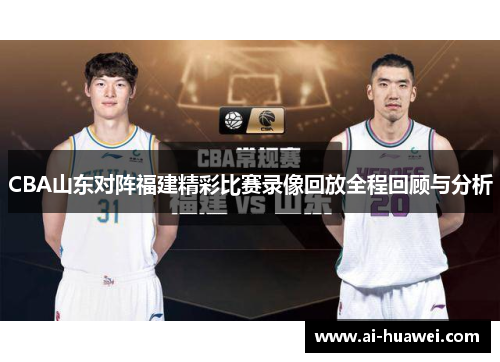CBA山东对阵福建精彩比赛录像回放全程回顾与分析
