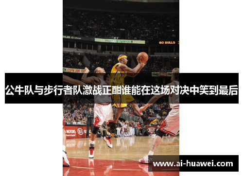 公牛队与步行者队激战正酣谁能在这场对决中笑到最后