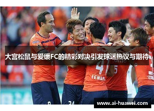 大宫松鼠与爱缓FC的精彩对决引发球迷热议与期待
