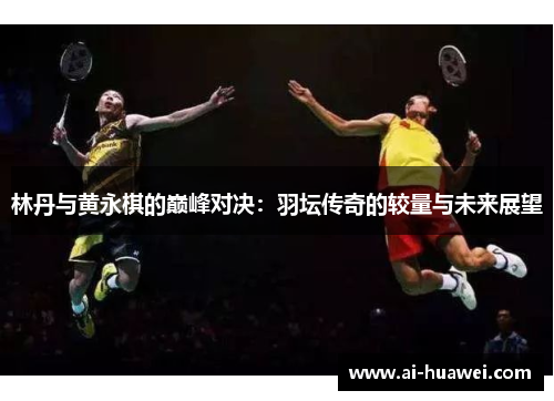 林丹与黄永棋的巅峰对决：羽坛传奇的较量与未来展望