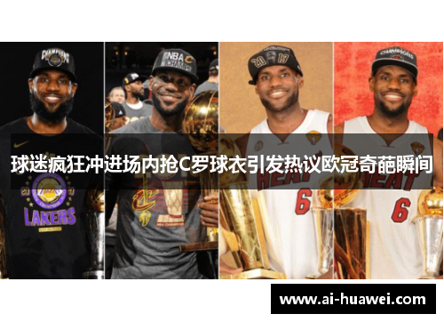球迷疯狂冲进场内抢C罗球衣引发热议欧冠奇葩瞬间