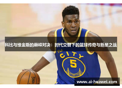 科比与维金斯的巅峰对决：时代交替下的篮球传奇与新星之战