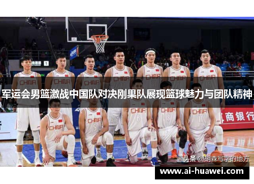 军运会男篮激战中国队对决刚果队展现篮球魅力与团队精神